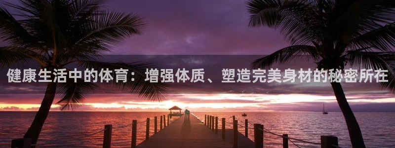 球客岛：健康生活中的体育：增强体质、塑造完美身材的秘密所在