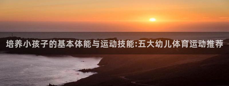 球客岛：培养小孩子的基本体能与运动技能:五大幼儿体育运动推荐