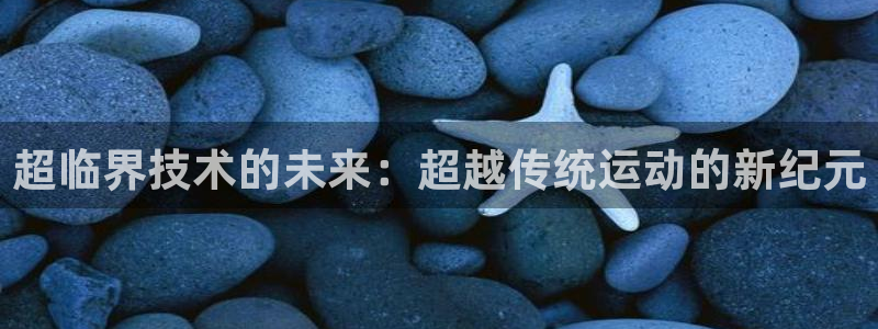 球客岛：超临界技术的未来：超越传统运动的新纪元